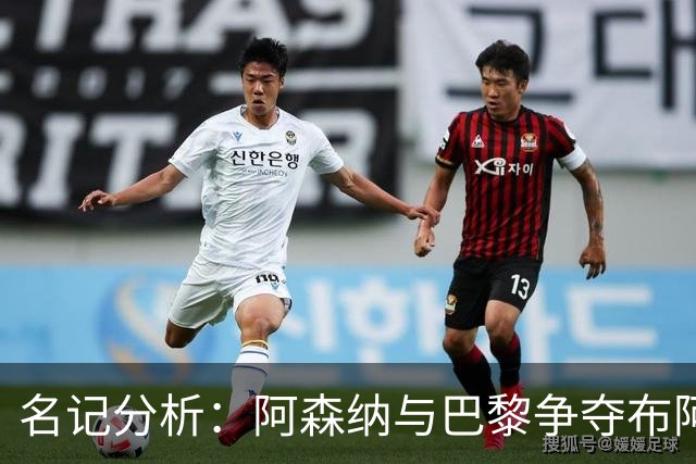 名记分析：阿森纳与巴黎争夺布阿迪，佐利斯加盟枪手前景乐观！