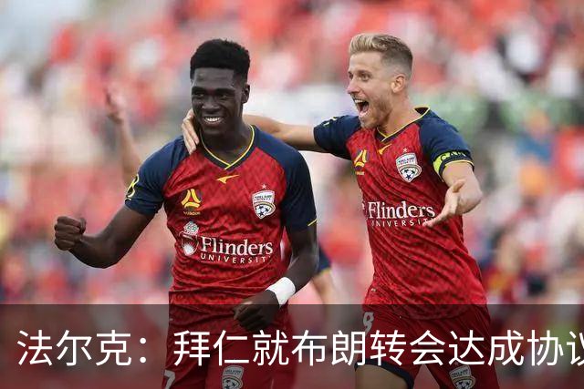 法尔克：拜仁就布朗转会达成协议，但5500万欧的费用结构还需谈判