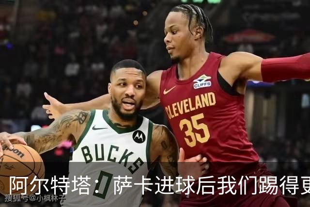 阿尔特塔：萨卡进球后我们踢得更舒服